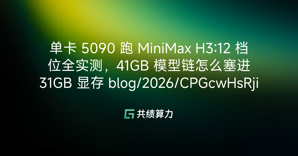 单卡 5090 跑 MiniMax H3:12 档位全实测，41GB 模型链怎么塞进 31GB 显存 blog/2026/CPGcwHsRjiLPubksitKcHEAKntd/M0E3waWShiLsn3kHzMJcPgZqnDf/IA9iwjowCiUUJWkOENBcFSx7nvg