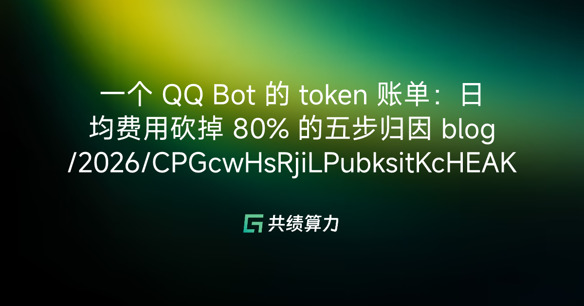 一个 QQ Bot 的 token 账单：日均费用砍掉 80% 的五步归因 blog/2026/CPGcwHsRjiLPubksitKcHEAKntd/M0E3waWShiLsn3kHzMJcPgZqnDf/KNAPw5gejiYtkbkHGW2cODgSn32