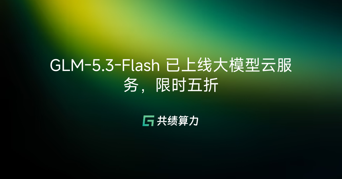GLM-5.3-Flash 已上线大模型云服务，限时五折