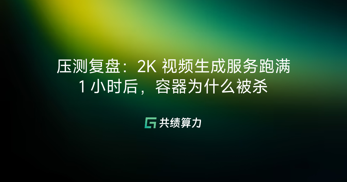 压测复盘：2K 视频生成服务跑满 1 小时后，容器为什么被杀