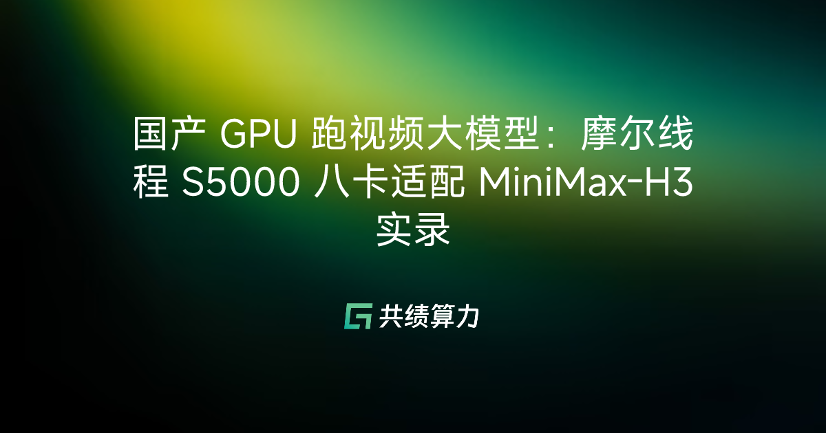 国产 GPU 跑视频大模型：摩尔线程 S5000 八卡适配 MiniMax-H3 实录